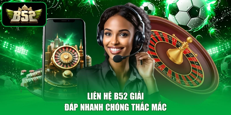 Liên hệ B52 giải đáp nhanh chóng thắc mắc