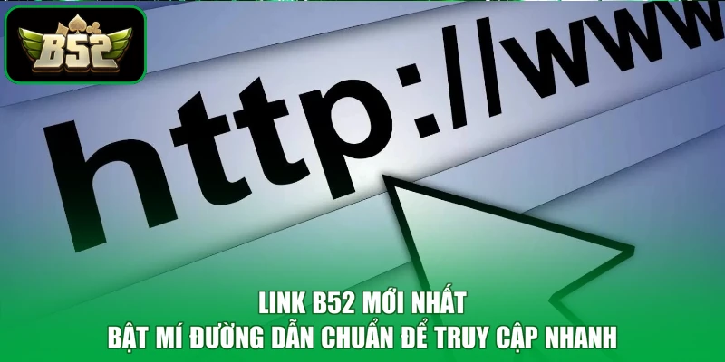 Link B52 Mới Nhất - Bật Mí Đường Dẫn Chuẩn Để Truy Cập Nhanh